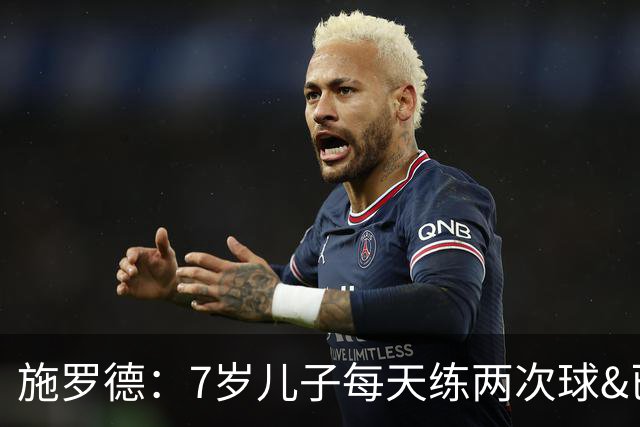 施罗德：7岁儿子每天练两次球&已跟U12一起训练 梦想进入NBA